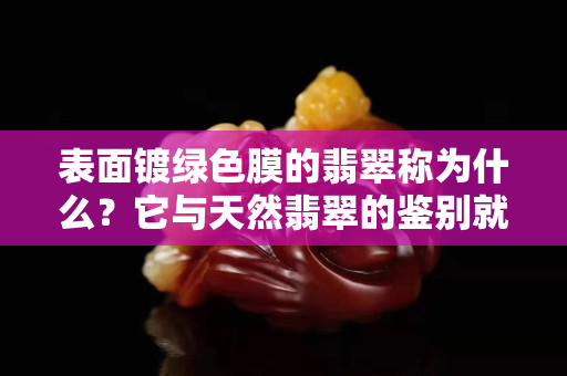 表面镀绿色膜的翡翠称为什么？它与天然翡翠的鉴别就看这几点！