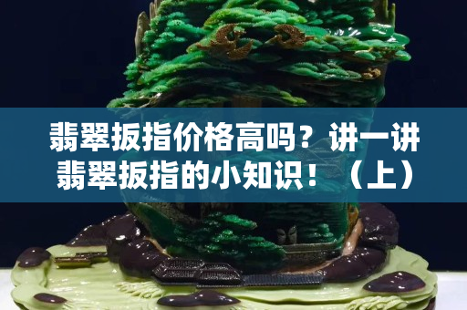 翡翠扳指价格高吗？讲一讲翡翠扳指的小知识！（上）
