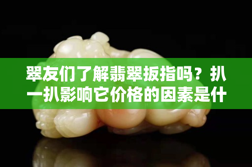 翠友们了解翡翠扳指吗？扒一扒影响它价格的因素是什么！