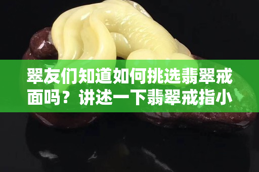 翠友们知道如何挑选翡翠戒面吗？讲述一下翡翠戒指小知识！
