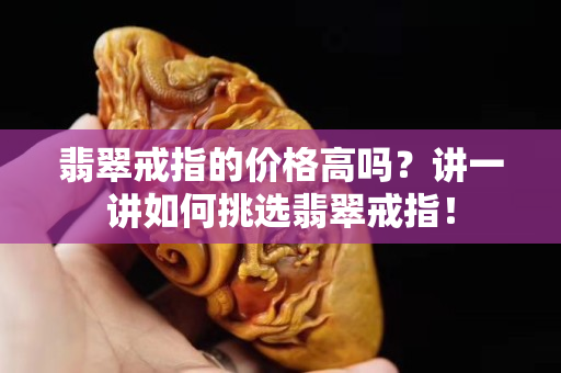 翡翠戒指的价格高吗？讲一讲如何挑选翡翠戒指！