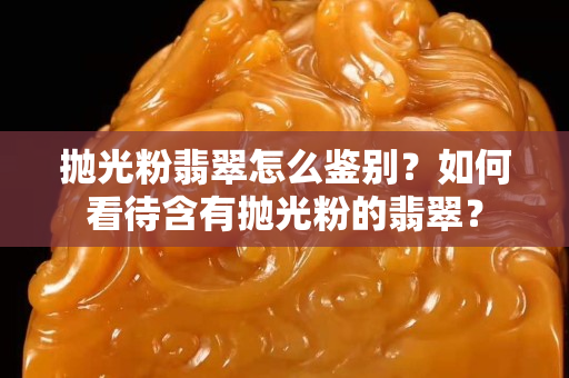 抛光粉翡翠怎么鉴别？如何看待含有抛光粉的翡翠？