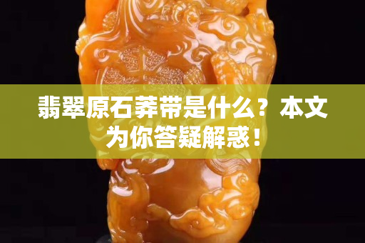 翡翠原石莽带是什么？本文为你答疑解惑！