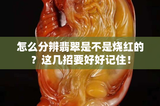 怎么分辨翡翠是不是烧红的？这几招要好好记住！