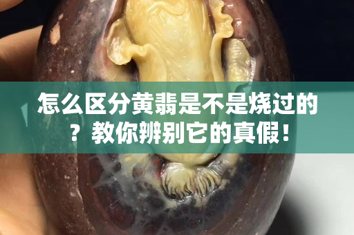 怎么区分黄翡是不是烧过的？教你辨别它的真假！