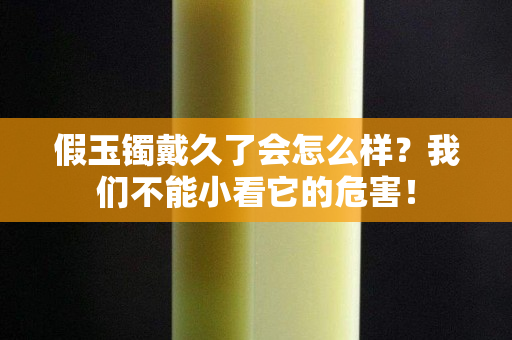 假玉镯戴久了会怎么样？我们不能小看它的危害！