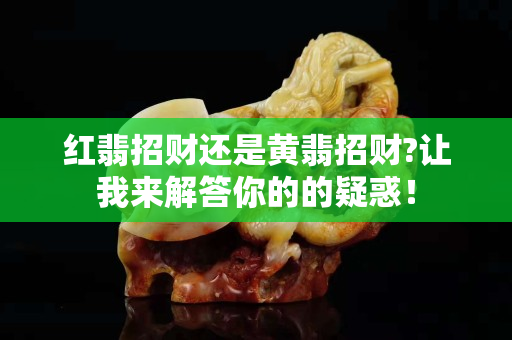 红翡招财还是黄翡招财?让我来解答你的的疑惑！