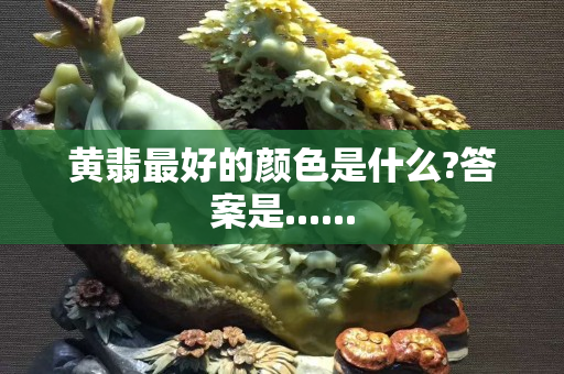 黄翡最好的颜色是什么?答案是......