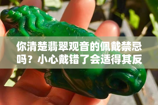 你清楚翡翠观音的佩戴禁忌吗？小心戴错了会适得其反！