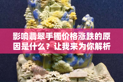 影响翡翠手镯价格涨跌的原因是什么？让我来为你解析！