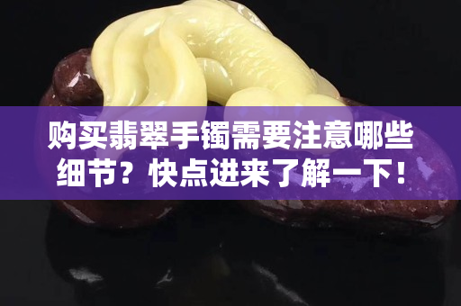 购买翡翠手镯需要注意哪些细节？快点进来了解一下！