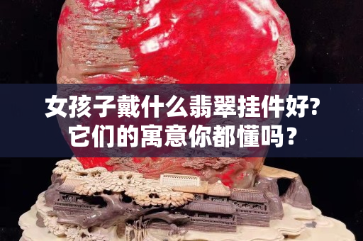 女孩子戴什么翡翠挂件好?它们的寓意你都懂吗？