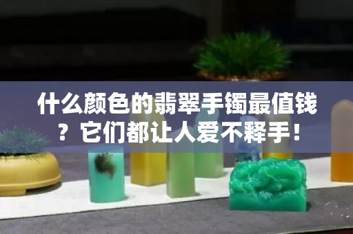 什么颜色的翡翠手镯最值钱？它们都让人爱不释手！