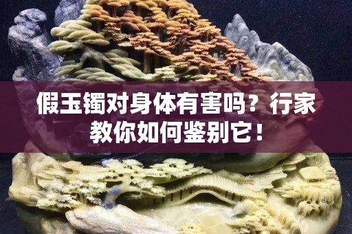 假玉镯对身体有害吗？行家教你如何鉴别它！