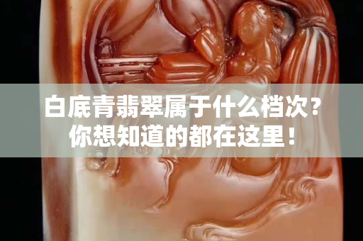 白底青翡翠属于什么档次？你想知道的都在这里！