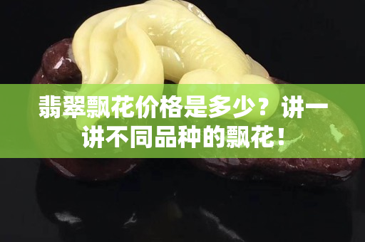 翡翠飘花价格是多少？讲一讲不同品种的飘花！