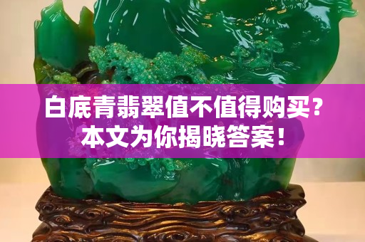 白底青翡翠值不值得购买？本文为你揭晓答案！