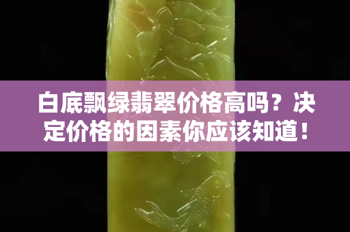 白底飘绿翡翠价格高吗？决定价格的因素你应该知道！