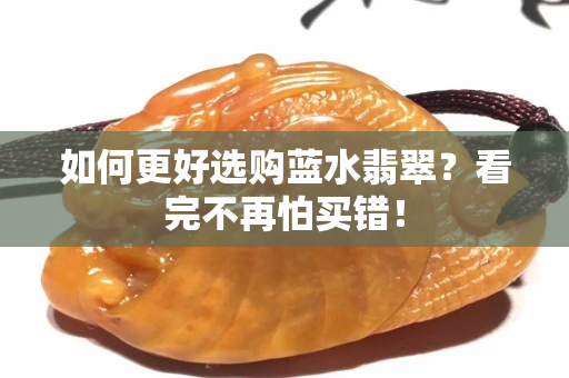 如何更好选购蓝水翡翠？看完不再怕买错！