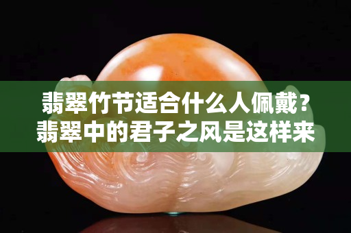 翡翠竹节适合什么人佩戴？翡翠中的君子之风是这样来的！