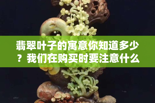 翡翠叶子的寓意你知道多少？我们在购买时要注意什么？