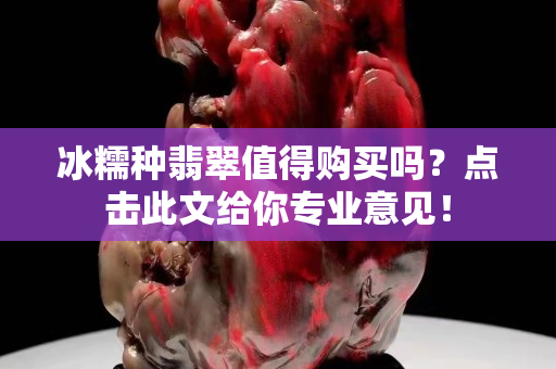冰糯种翡翠值得购买吗？点击此文给你专业意见！