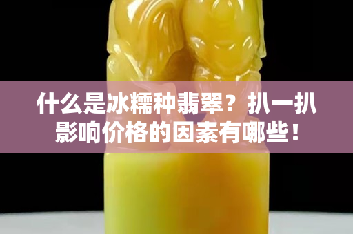 什么是冰糯种翡翠？扒一扒影响价格的因素有哪些！