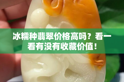 冰糯种翡翠价格高吗？看一看有没有收藏价值！