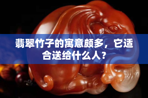 翡翠竹子的寓意颇多，它适合送给什么人？