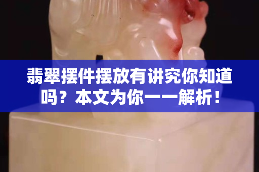 翡翠摆件摆放有讲究你知道吗？本文为你一一解析！