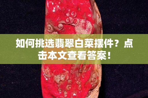 如何挑选翡翠白菜摆件？点击本文查看答案！