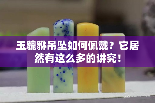 玉貔貅吊坠如何佩戴？它居然有这么多的讲究！