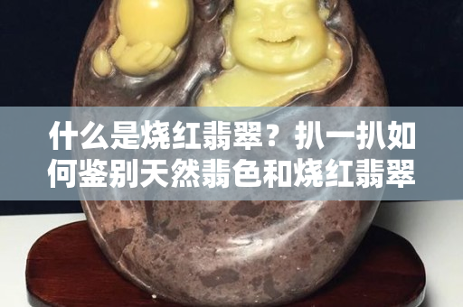 什么是烧红翡翠？扒一扒如何鉴别天然翡色和烧红翡翠！