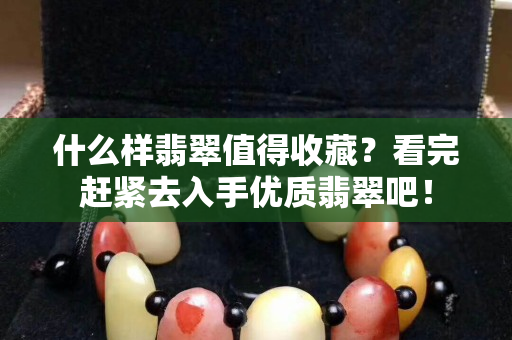 什么样翡翠值得收藏？看完赶紧去入手优质翡翠吧！
