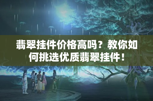 翡翠挂件价格高吗？教你如何挑选优质翡翠挂件！