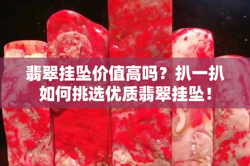 翡翠挂坠价值高吗？扒一扒如何挑选优质翡翠挂坠！