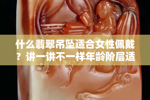 什么翡翠吊坠适合女性佩戴？讲一讲不一样年龄阶层适合什么翡翠！