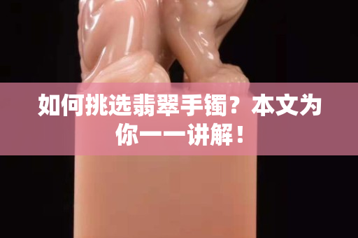 如何挑选翡翠手镯？本文为你一一讲解！