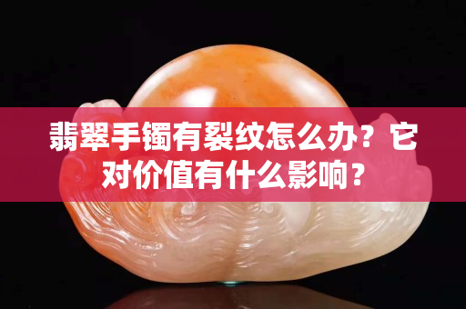 翡翠手镯有裂纹怎么办？它对价值有什么影响？