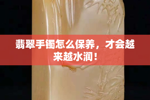 翡翠手镯怎么保养，才会越来越水润！