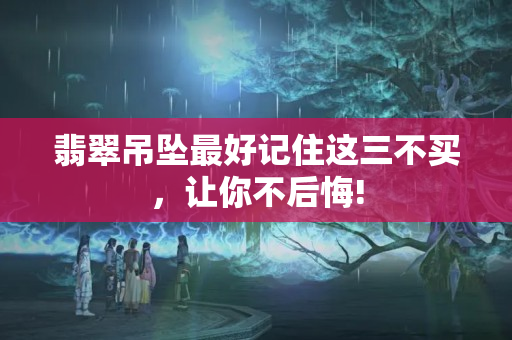 翡翠吊坠最好记住这三不买，让你不后悔!