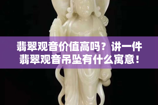 翡翠观音价值高吗？讲一件翡翠观音吊坠有什么寓意！