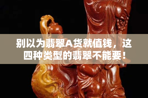 别以为翡翠A货就值钱，这四种类型的翡翠不能要！