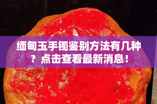 缅甸玉手镯鉴别方法有几种？点击查看最新消息！