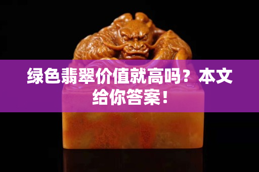 绿色翡翠价值就高吗？本文给你答案！