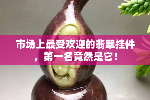 市场上最受欢迎的翡翠挂件，第一名竟然是它！