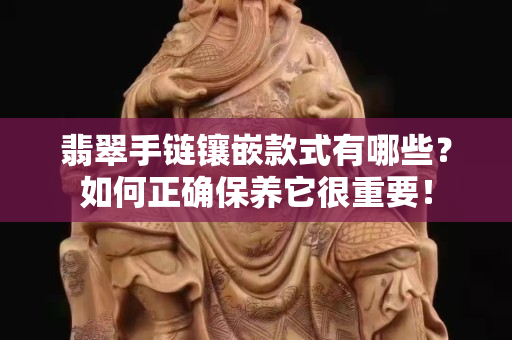 翡翠手链镶嵌款式有哪些？如何正确保养它很重要！