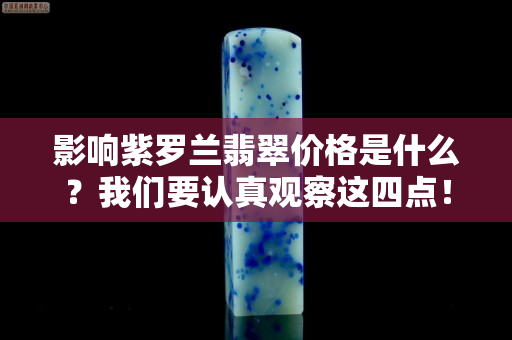 影响紫罗兰翡翠价格是什么？我们要认真观察这四点！