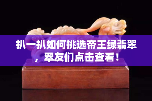扒一扒如何挑选帝王绿翡翠，翠友们点击查看！