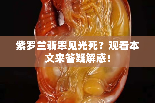 紫罗兰翡翠见光死？观看本文来答疑解惑！